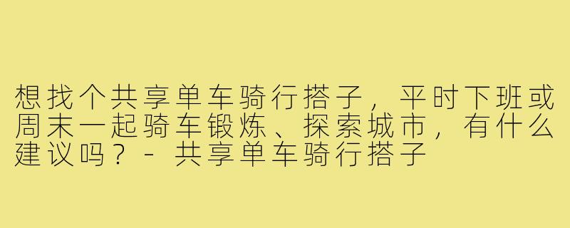 想找个共享单车骑行搭子,平时下班或周末一起骑车锻炼、探索城市,有什么建议吗?-共享单车骑行搭子