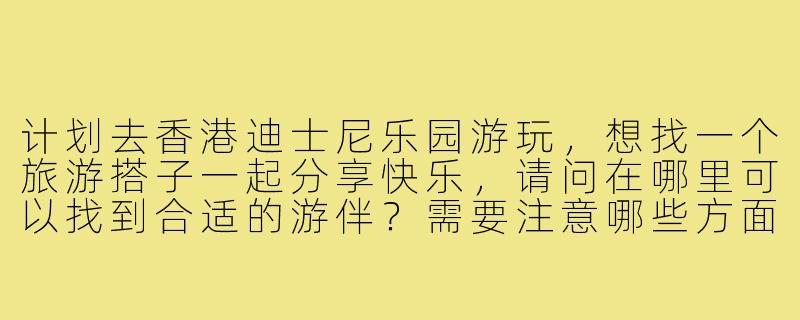 计划去香港迪士尼乐园游玩,想找一个旅游搭子一起分享快乐,请问在哪里可以找到合适的游伴?需要注意哪些方面?-香港迪士尼旅游搭子