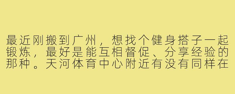 最近刚搬到广州,想找个健身搭子一起锻炼,最好是能互相督促、分享经验的那种。天河体育中心附近有没有同样在找伙伴的朋友?我一般晚上七点后有空,周末时间灵活。有氧和力量训练都做,希望找个水平差不多的(我健身半年左右)~-广州找健身搭子