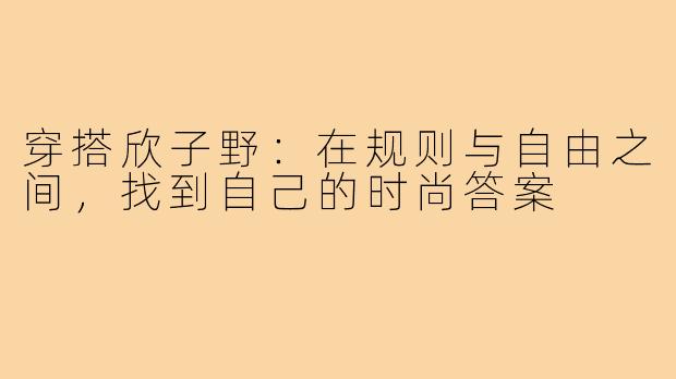 穿搭欣子野:在规则与自由之间,找到自己的时尚答案