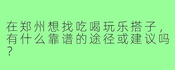 在郑州想找吃喝玩乐搭子，有什么靠谱的途径或建议吗？