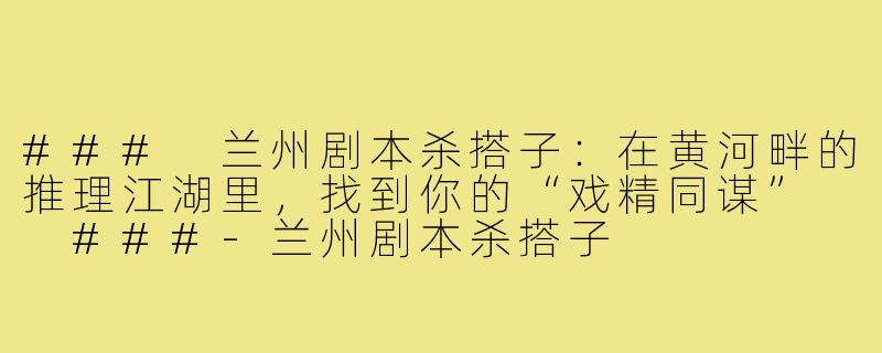 ###
兰州剧本杀搭子:在黄河畔的推理江湖里,找到你的“戏精同谋”
###-兰州剧本杀搭子