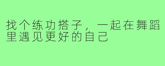 找个练功搭子，一起在舞蹈里遇见更好的自己