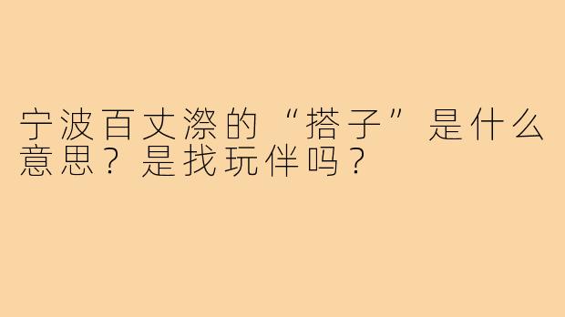 宁波百丈漈的“搭子”是什么意思？是找玩伴吗？