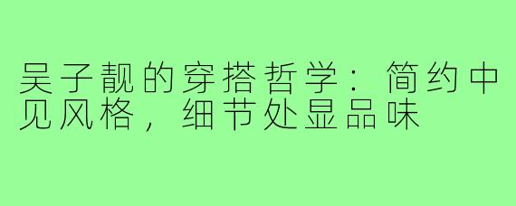 吴子靓的穿搭哲学:简约中见风格,细节处显品味