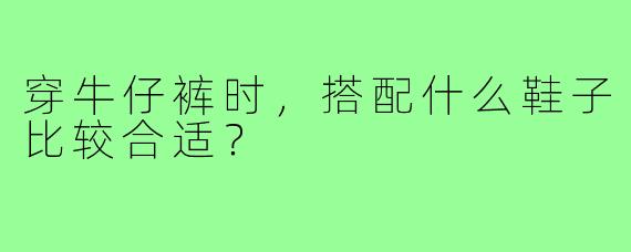 穿牛仔裤时，搭配什么鞋子比较合适？