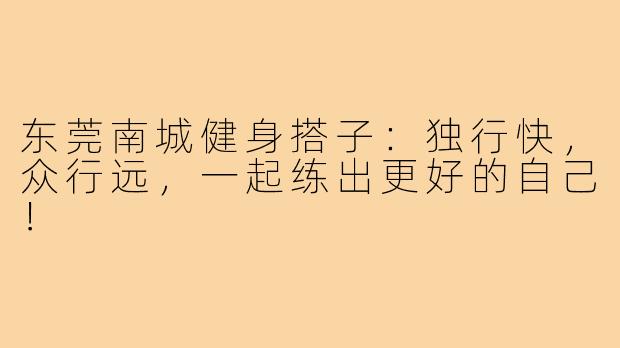 东莞南城健身搭子:独行快,众行远,一起练出更好的自己!