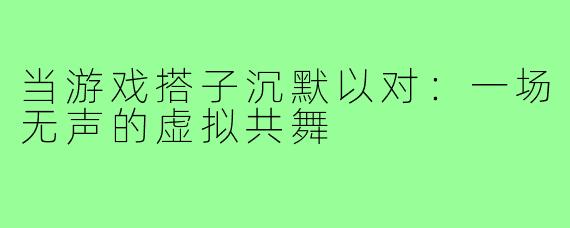 当游戏搭子沉默以对:一场无声的虚拟共舞