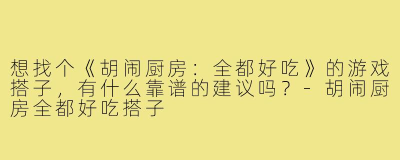 想找个《胡闹厨房:全都好吃》的游戏搭子,有什么靠谱的建议吗?-胡闹厨房全都好吃搭子