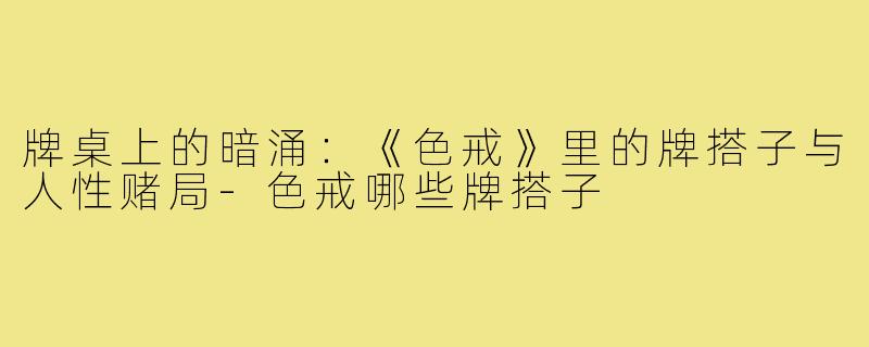 牌桌上的暗涌：《色戒》里的牌搭子与人性赌局-色戒哪些牌搭子
