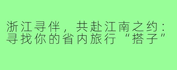 浙江寻伴，共赴江南之约：寻找你的省内旅行“搭子”