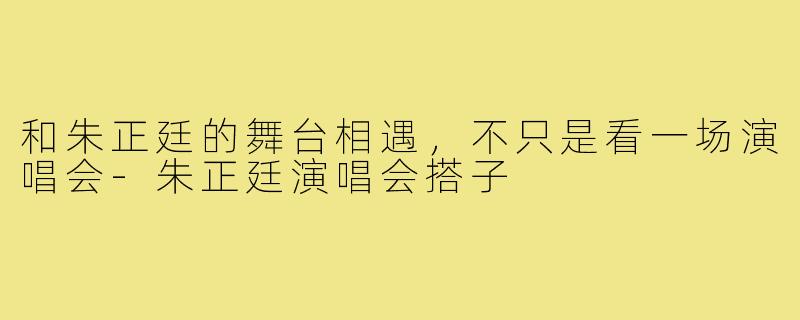 和朱正廷的舞台相遇，不只是看一场演唱会-朱正廷演唱会搭子