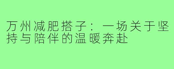 万州减肥搭子:一场关于坚持与陪伴的温暖奔赴