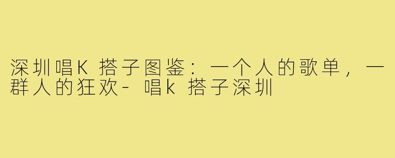 深圳唱K搭子图鉴：一个人的歌单，一群人的狂欢-唱k搭子深圳