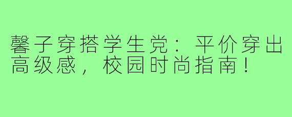 馨子穿搭学生党:平价穿出高级感,校园时尚指南!