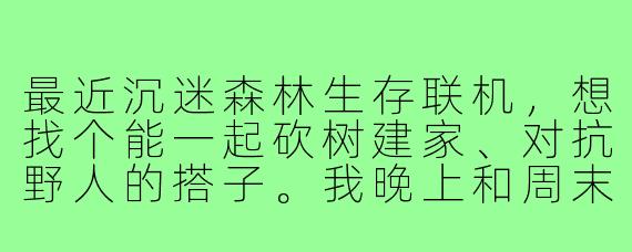 最近沉迷森林生存联机，想找个能一起砍树建家、对抗野人的搭子。我晚上和周末在线，喜欢慢慢发育顺便唠嗑，有人一起吗？