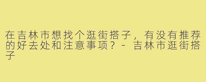 在吉林市想找个逛街搭子，有没有推荐的好去处和注意事项？-吉林市逛街搭子