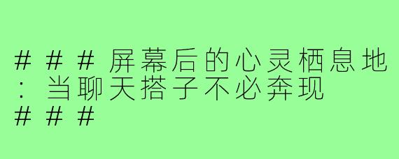 ###屏幕后的心灵栖息地：当聊天搭子不必奔现

###