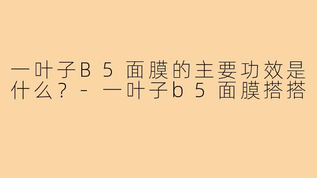 一叶子B5面膜的主要功效是什么?-一叶子b5面膜搭搭