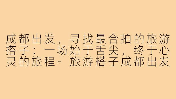 成都出发，寻找最合拍的旅游搭子：一场始于舌尖，终于心灵的旅程-旅游搭子成都出发