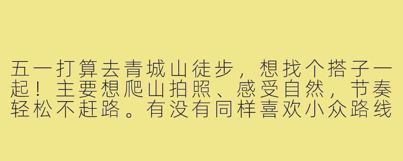 五一打算去青城山徒步,想找个搭子一起!主要想爬山拍照、感受自然,节奏轻松不赶路。有没有同样喜欢小众路线、互相帮忙拍照的朋友?时间可灵活商量,费用AA~-五一青城山搭子