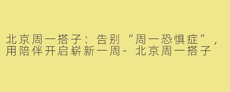 北京周一搭子：告别“周一恐惧症”，用陪伴开启崭新一周-北京周一搭子
