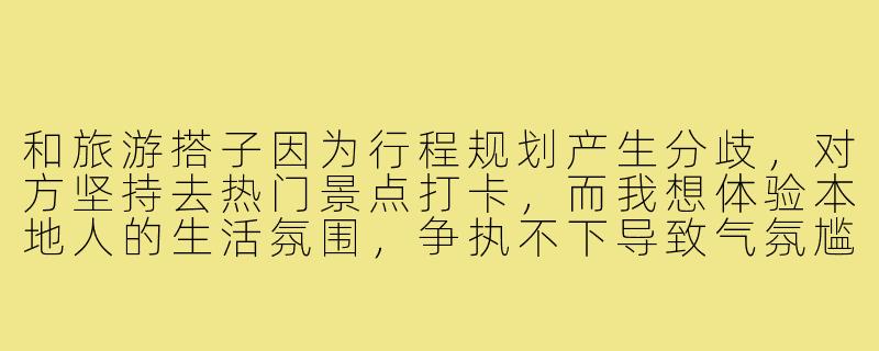 和旅游搭子因为行程规划产生分歧,对方坚持去热门景点打卡,而我想体验本地人的生活氛围,争执不下导致气氛尴尬。该如何化解这种矛盾,让旅行继续愉快进行?-和旅游搭子吵架