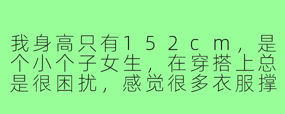 我身高只有152cm，是个小个子女生，在穿搭上总是很困扰，感觉很多衣服撑不起来，显得更矮了。请问有什么简单实用的穿搭技巧可以让我看起来更高挑、更有气质吗？