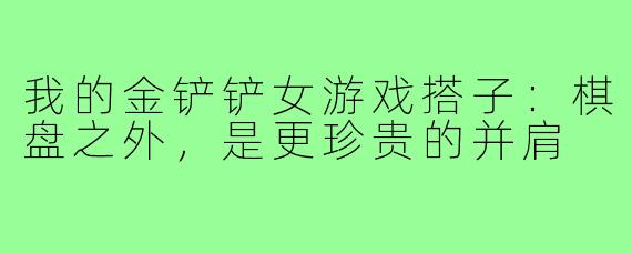 我的金铲铲女游戏搭子：棋盘之外，是更珍贵的并肩