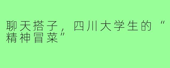 聊天搭子,四川大学生的“精神冒菜”