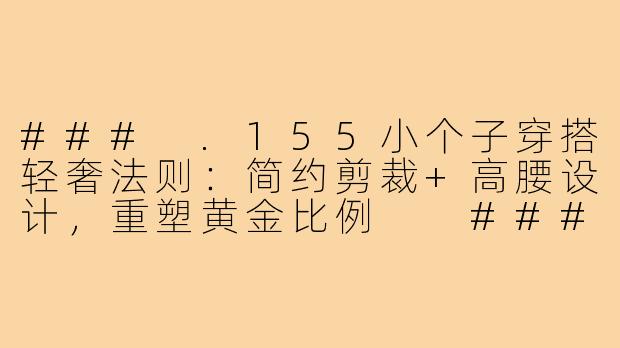 ###
.155小个子穿搭轻奢法则:简约剪裁+高腰设计,重塑黄金比例
###