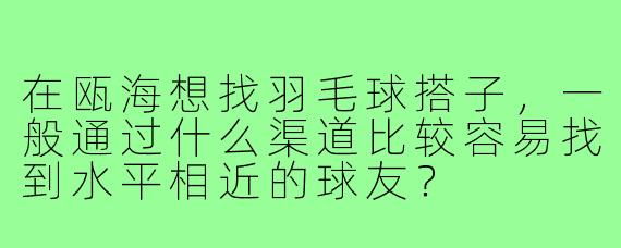 在瓯海想找羽毛球搭子，一般通过什么渠道比较容易找到水平相近的球友？