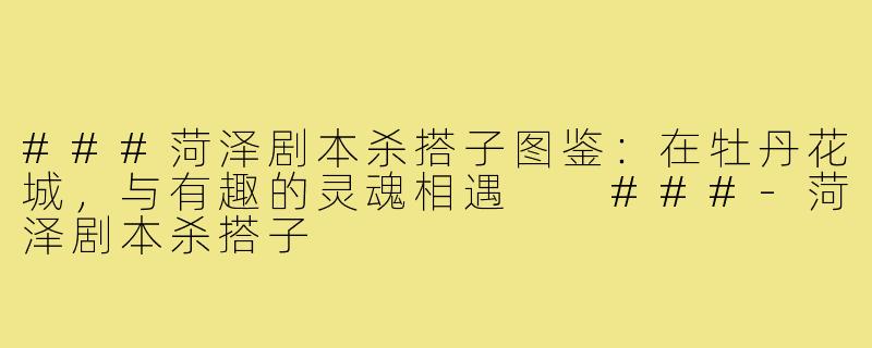 ###菏泽剧本杀搭子图鉴：在牡丹花城，与有趣的灵魂相遇

###-菏泽剧本杀搭子