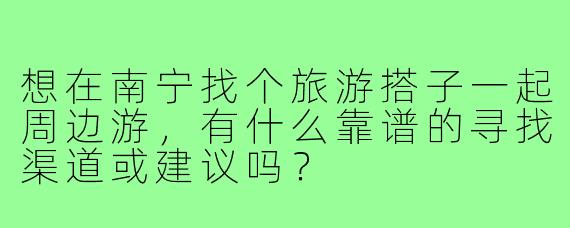 想在南宁找个旅游搭子一起周边游,有什么靠谱的寻找渠道或建议吗?
