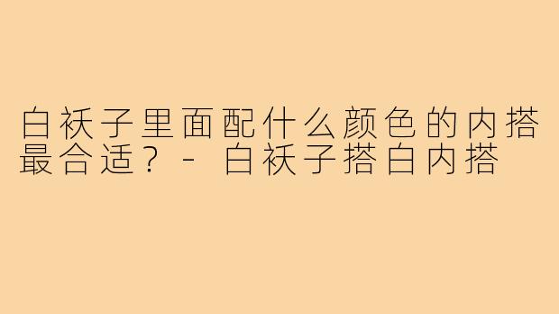 白袄子里面配什么颜色的内搭最合适？-白袄子搭白内搭
