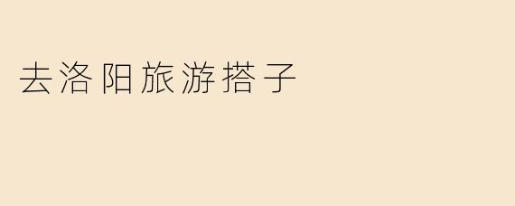 去洛阳旅游搭子