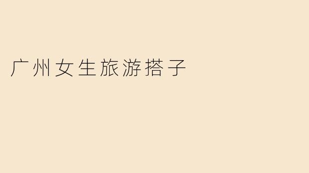广州女生旅游搭子