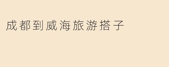 成都到威海旅游搭子