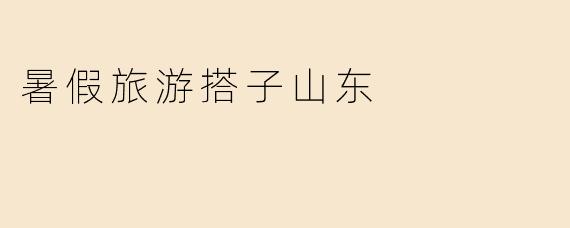 暑假旅游搭子山东