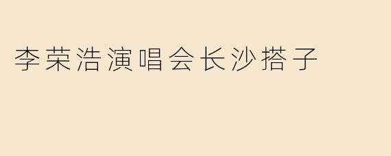 李荣浩演唱会长沙搭子