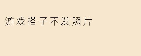 游戏搭子不发照片