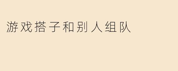 游戏搭子和别人组队