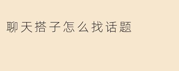 聊天搭子怎么找话题