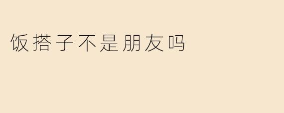 饭搭子不是朋友吗