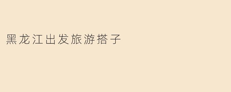 黑龙江出发旅游搭子