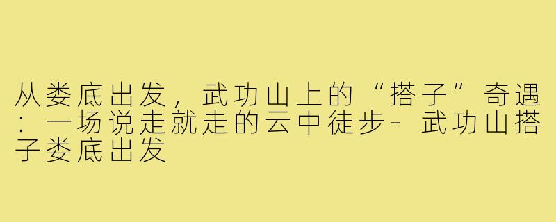 从娄底出发，武功山上的“搭子”奇遇：一场说走就走的云中徒步-武功山搭子娄底出发
