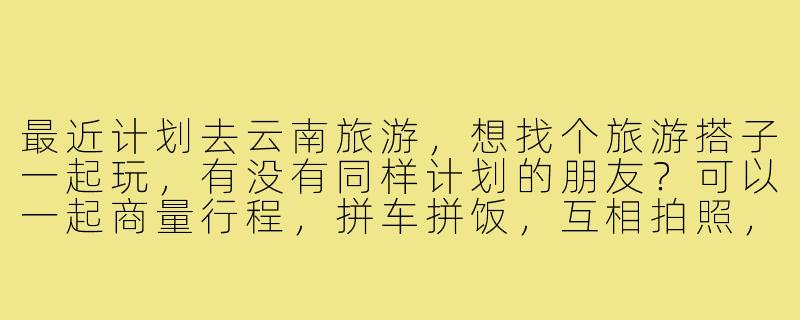 最近计划去云南旅游，想找个旅游搭子一起玩，有没有同样计划的朋友？可以一起商量行程，拼车拼饭，互相拍照，希望性格随和好相处，时间大概在6月初，丽江大理香格里拉这条线。-去云南旅游找旅游搭子