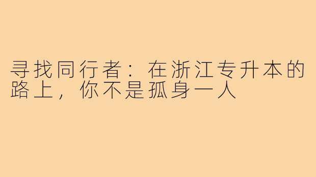 寻找同行者：在浙江专升本的路上，你不是孤身一人