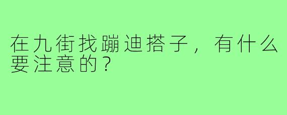 在九街找蹦迪搭子，有什么要注意的？