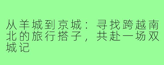 从羊城到京城:寻找跨越南北的旅行搭子,共赴一场双城记